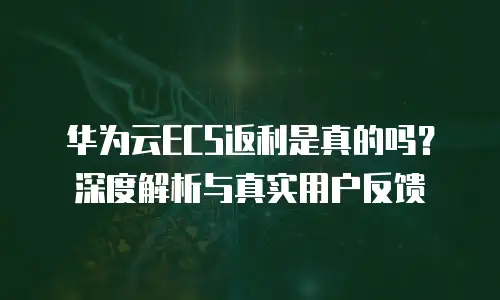 华为云ECS返利是真的吗？深度解析与真实用户反馈
