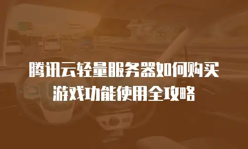 腾讯云轻量服务器如何购买游戏功能使用全攻略