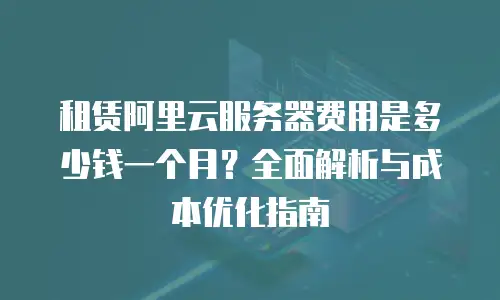 租赁阿里云服务器费用是多少钱一个月？全面解析与成本优化指南