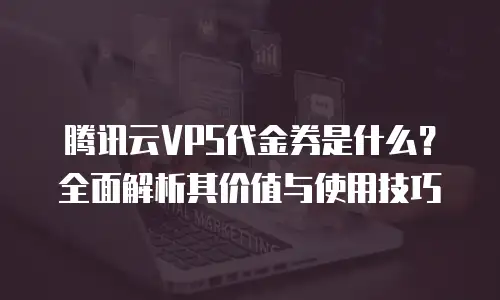 腾讯云VPS代金券是什么？全面解析其价值与使用技巧