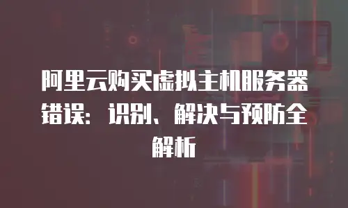 阿里云购买虚拟主机服务器错误：识别、解决与预防全解析