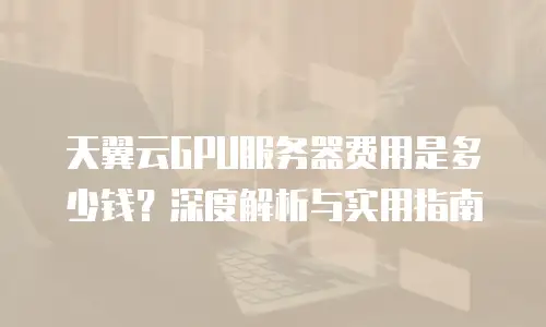 天翼云GPU服务器费用是多少钱？深度解析与实用指南