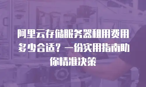 阿里云存储服务器租用费用多少合适？一份实用指南助你精准决策