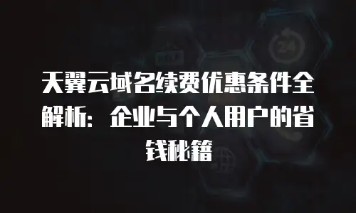 天翼云域名续费优惠条件全解析：企业与个人用户的省钱秘籍