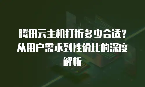 腾讯云主机打折多少合适？从用户需求到性价比的深度解析