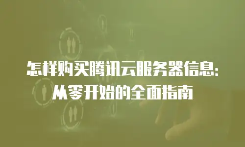 怎样购买腾讯云服务器信息：从零开始的全面指南
