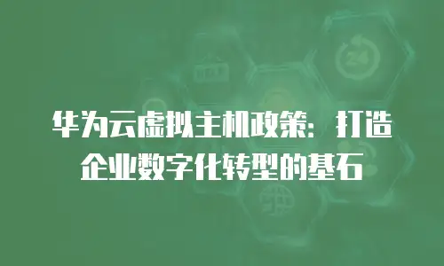 华为云虚拟主机政策：打造企业数字化转型的基石