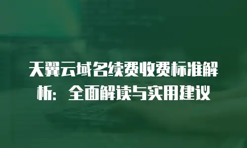 天翼云域名续费收费标准解析：全面解读与实用建议