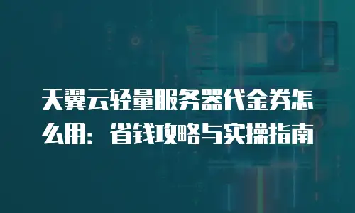 天翼云轻量服务器代金券怎么用：省钱攻略与实操指南