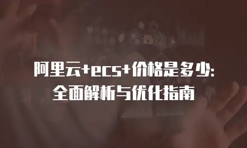 阿里云+ecs+价格是多少：全面解析与优化指南