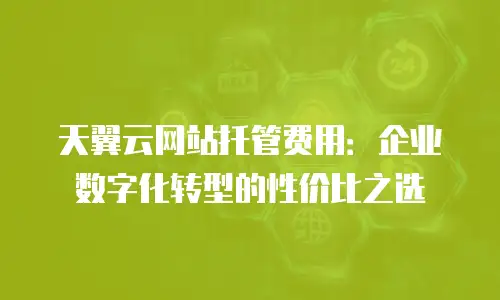 天翼云网站托管费用：企业数字化转型的性价比之选