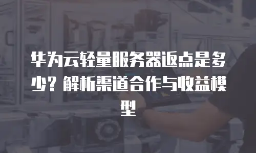 华为云轻量服务器返点是多少？解析渠道合作与收益模型