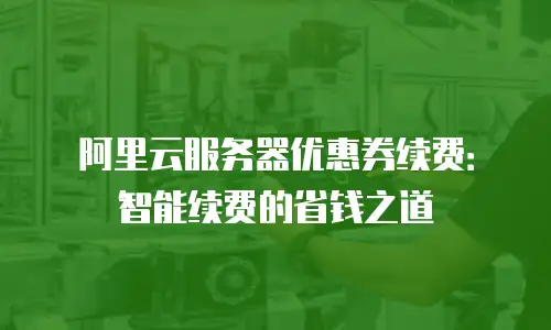 阿里云服务器优惠券续费：智能续费的省钱之道