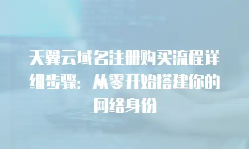 天翼云域名注册购买流程详细步骤：从零开始搭建你的网络身份