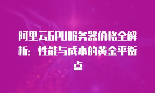 阿里云GPU服务器价格全解析：性能与成本的黄金平衡点