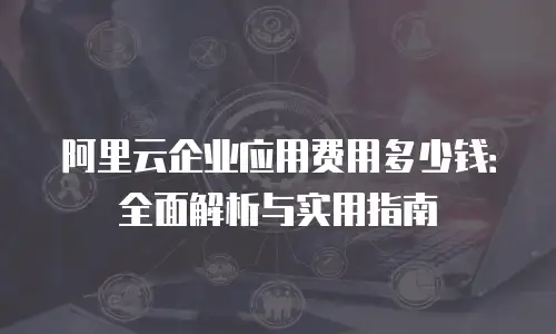 阿里云企业应用费用多少钱：全面解析与实用指南
