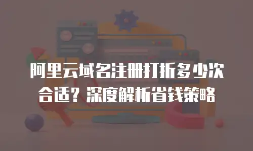 阿里云域名注册打折多少次合适？深度解析省钱策略
