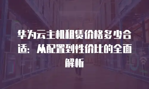 华为云主机租赁价格多少合适：从配置到性价比的全面解析