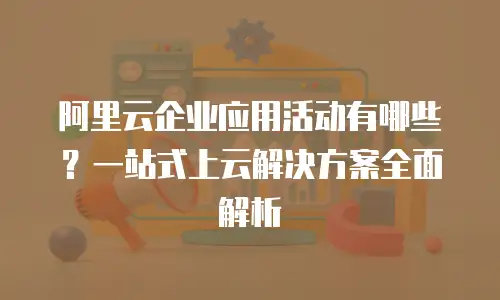 阿里云企业应用活动有哪些？一站式上云解决方案全面解析
