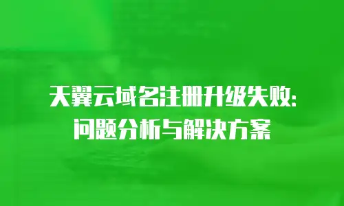 天翼云域名注册升级失败：问题分析与解决方案