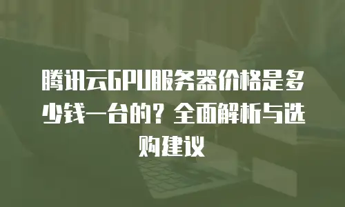 腾讯云GPU服务器价格是多少钱一台的？全面解析与选购建议