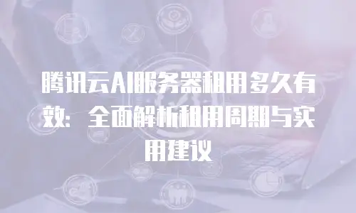 腾讯云AI服务器租用多久有效：全面解析租用周期与实用建议