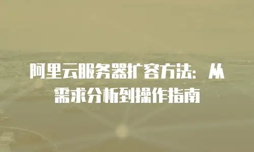 阿里云服务器扩容方法：从需求分析到操作指南