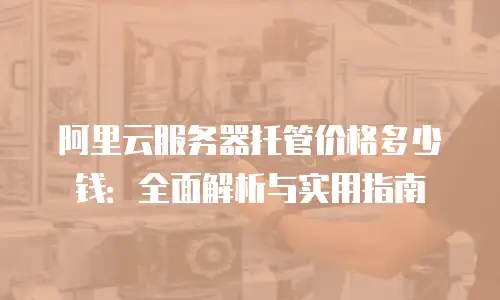 阿里云服务器托管价格多少钱：全面解析与实用指南