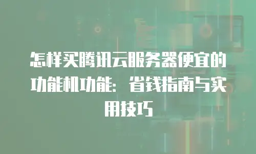 怎样买腾讯云服务器便宜的功能机功能：省钱指南与实用技巧