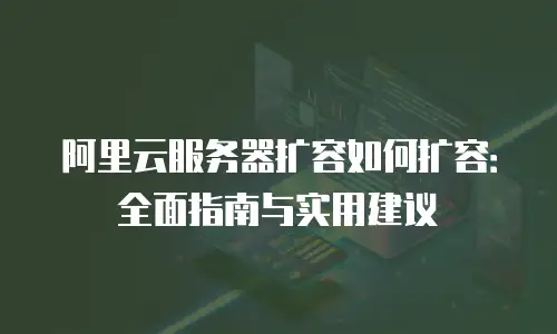 阿里云服务器扩容如何扩容：全面指南与实用建议