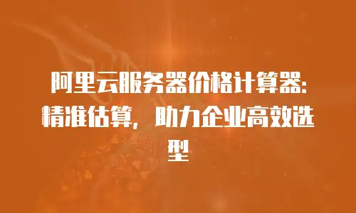 阿里云服务器价格计算器：精准估算，助力企业高效选型