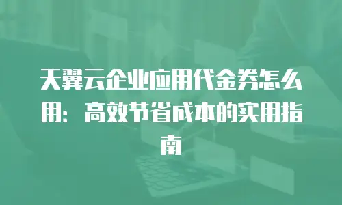 天翼云企业应用代金券怎么用：高效节省成本的实用指南