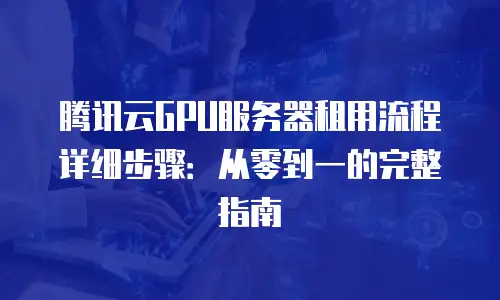 腾讯云GPU服务器租用流程详细步骤：从零到一的完整指南