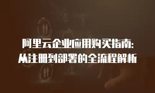 阿里云企业应用购买指南：从注册到部署的全流程解析
