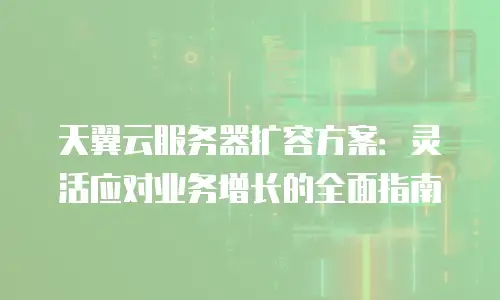 天翼云服务器扩容方案：灵活应对业务增长的全面指南
