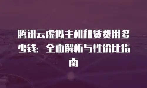 腾讯云虚拟主机租赁费用多少钱：全面解析与性价比指南