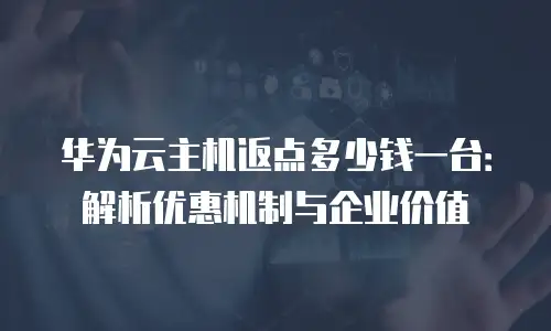 华为云主机返点多少钱一台：解析优惠机制与企业价值