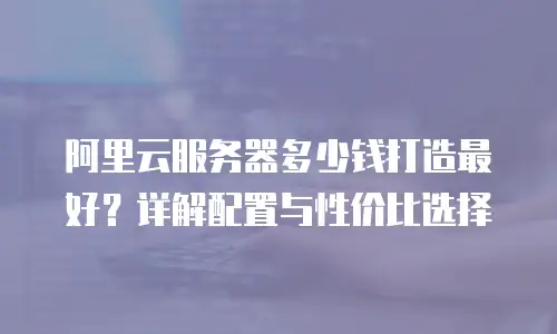 阿里云服务器多少钱打造最好？详解配置与性价比选择