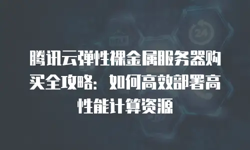 腾讯云弹性裸金属服务器购买全攻略：如何高效部署高性能计算资源