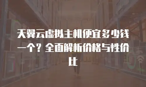 天翼云虚拟主机便宜多少钱一个？全面解析价格与性价比