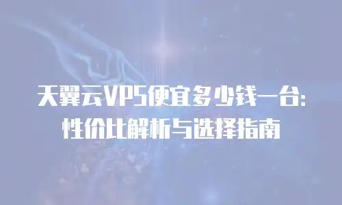 天翼云VPS便宜多少钱一台：性价比解析与选择指南