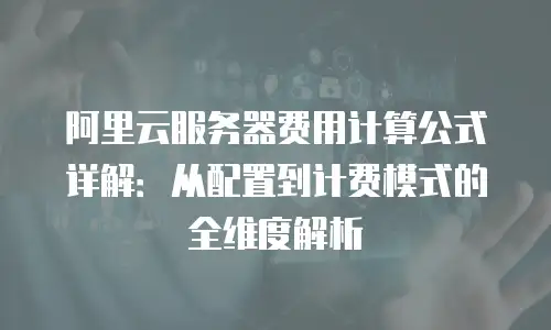阿里云服务器费用计算公式详解：从配置到计费模式的全维度解析