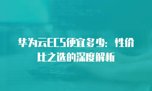 华为云ECS便宜多少：性价比之选的深度解析