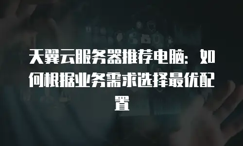 天翼云服务器推荐电脑：如何根据业务需求选择最优配置