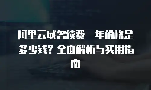 阿里云域名续费一年价格是多少钱？全面解析与实用指南
