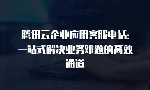 腾讯云企业应用客服电话：一站式解决业务难题的高效通道