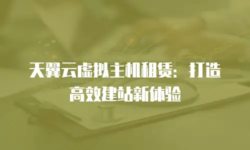 天翼云虚拟主机租赁：打造高效建站新体验