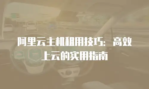 阿里云主机租用技巧：高效上云的实用指南