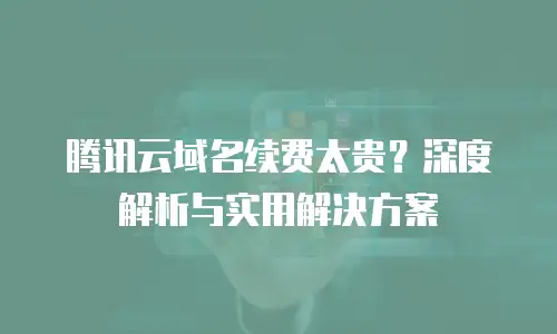 腾讯云域名续费太贵？深度解析与实用解决方案