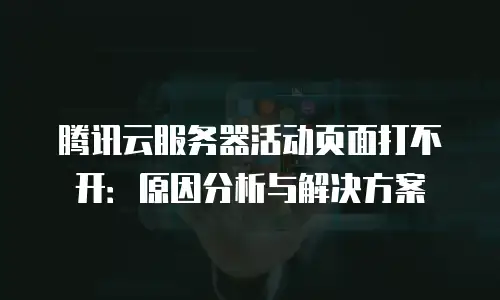 腾讯云服务器活动页面打不开：原因分析与解决方案